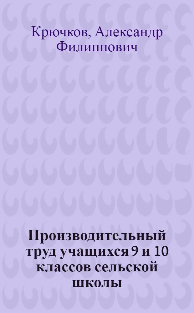 Производительный труд учащихся 9 и 10 классов сельской школы : Для учителей
