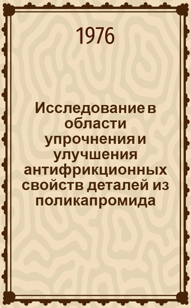 Исследование в области упрочнения и улучшения антифрикционных свойств деталей из поликапромида : Автореф. дис. на соиск. учен. степени канд. техн. наук : (05.17.06)