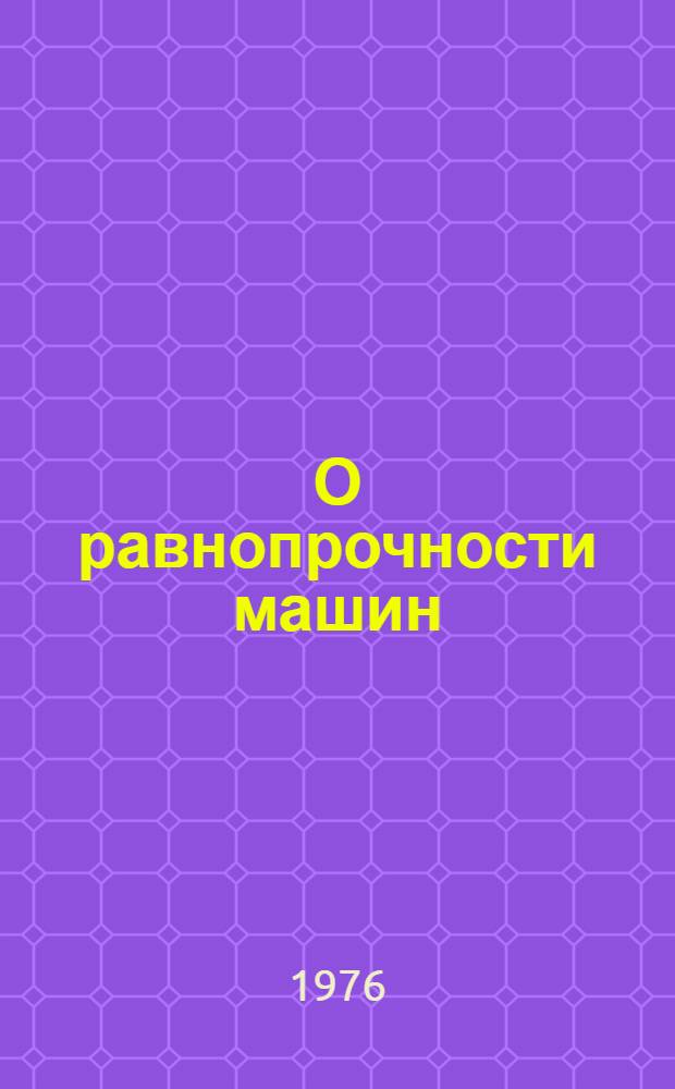 О равнопрочности машин : (Материалы лекций, прочит. в Политехн. музее на семинаре по надежности и прогрессивным методам контроля качества продукции)