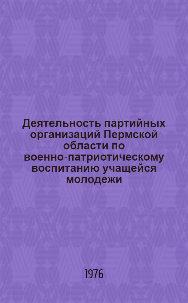Деятельность партийных организаций Пермской области по военно-патриотическому воспитанию учащейся молодежи (1966-1970 гг.) : Автореф. дис. на соиск. учен. степени канд. ист. наук : (07.00.01)