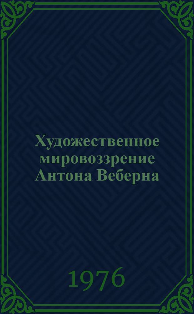 Художественное мировоззрение Антона Веберна : Автореф. дис. на соиск. учен. степени канд. искусствоведения : (17.00.02)