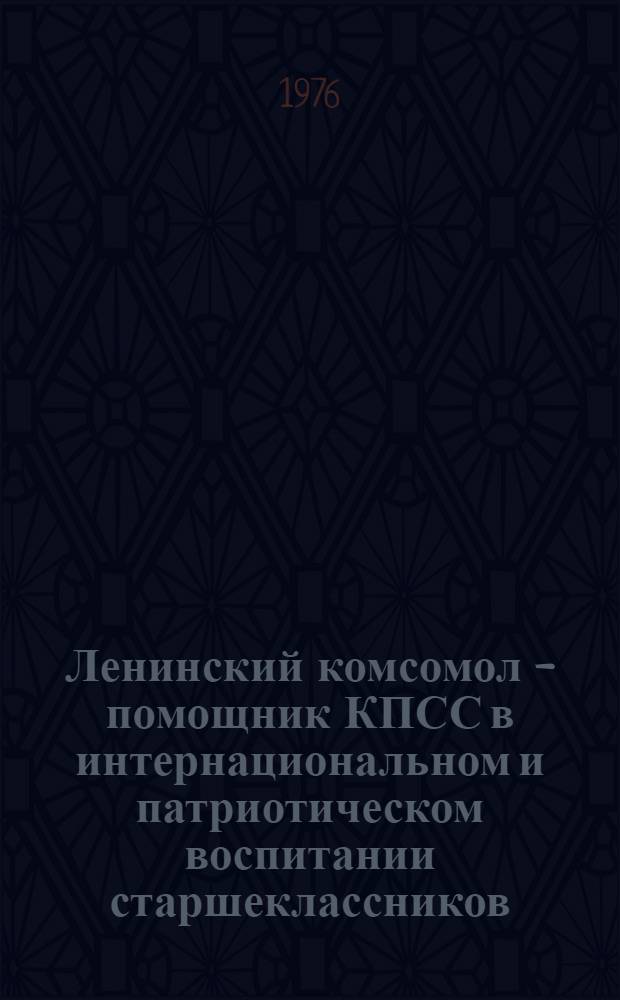 Ленинский комсомол - помощник КПСС в интернациональном и патриотическом воспитании старшеклассников (1971-1975 гг.) : Автореф. дис. на соиск. учен. степени канд. ист. наук : (07.00.01)