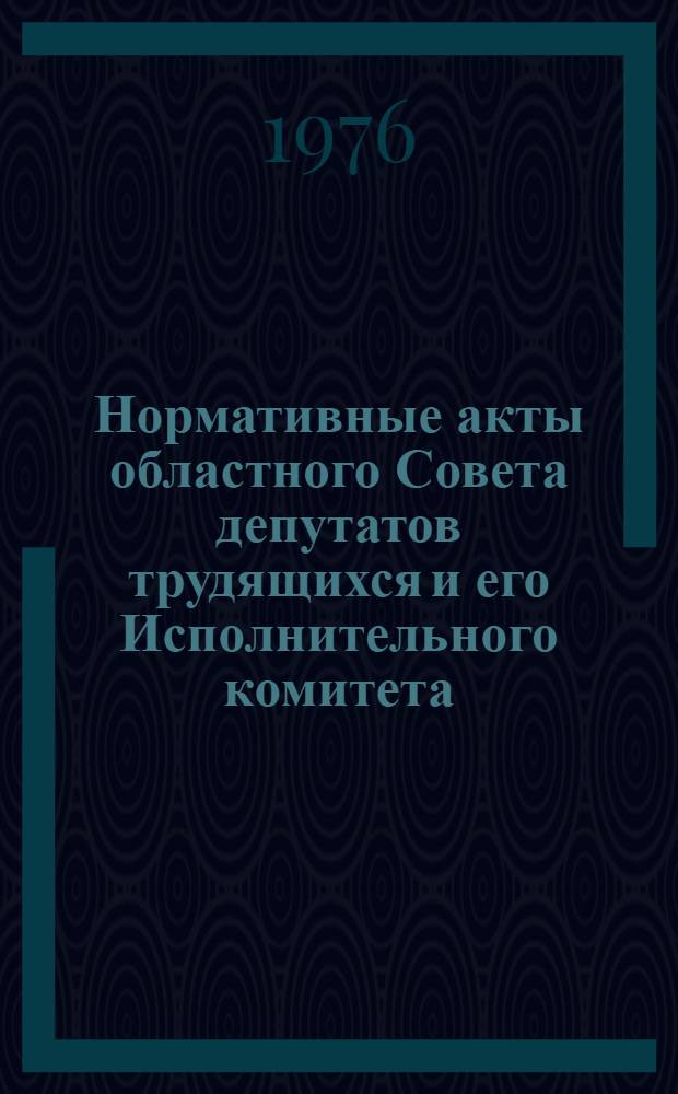 Нормативные акты областного Совета депутатов трудящихся и его Исполнительного комитета; Решения по вопросам работы Областного Совета депутатов трудящихся и его Исполкома