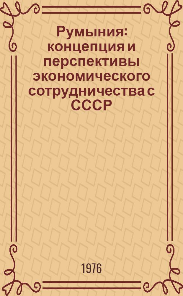 Румыния : концепция и перспективы экономического сотрудничества с СССР : Докл.-отчет о науч. командировке в СРР 15.04-4.05 1976 г