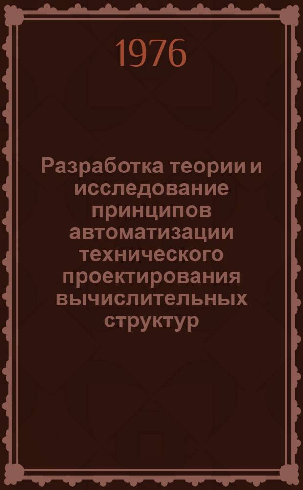 Разработка теории и исследование принципов автоматизации технического проектирования вычислительных структур : Автореф. дис. на соиск. учен. степени д-ра техн. наук : (05.13.13)