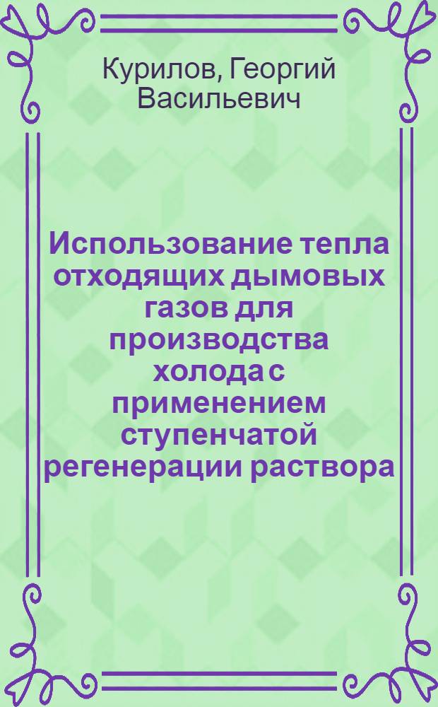 Использование тепла отходящих дымовых газов для производства холода с применением ступенчатой регенерации раствора : Автореф. дис. на соиск. учен. степени канд. техн. наук : (05.14.04)
