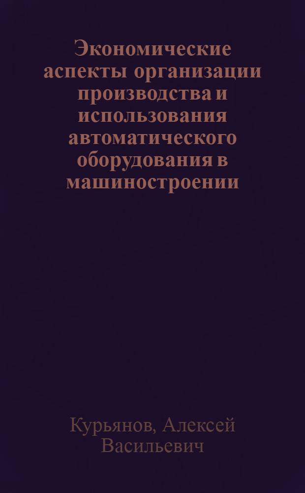 Экономические аспекты организации производства и использования автоматического оборудования в машиностроении : Науч. докл.
