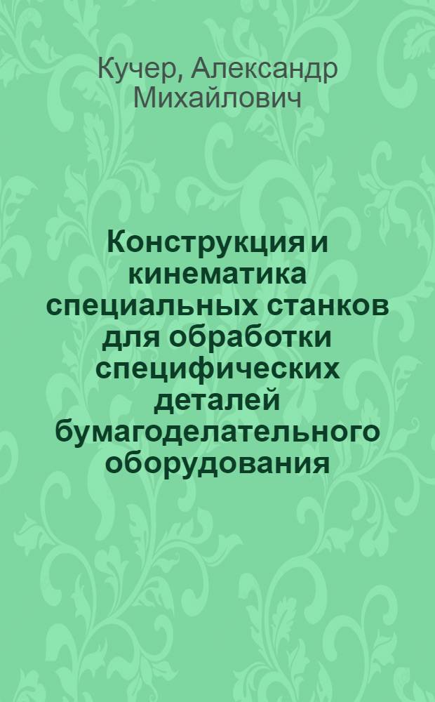 Конструкция и кинематика специальных станков для обработки специфических деталей бумагоделательного оборудования : Учеб. пособие для студентов специальности 0558