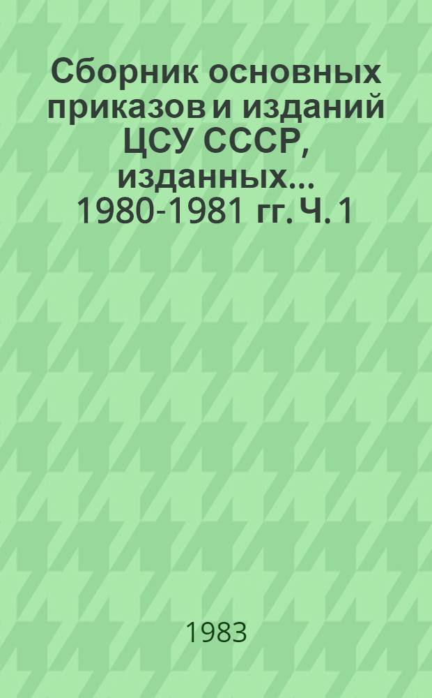 Сборник основных приказов и изданий ЦСУ СССР, изданных... ... 1980-1981 гг. Ч. 1