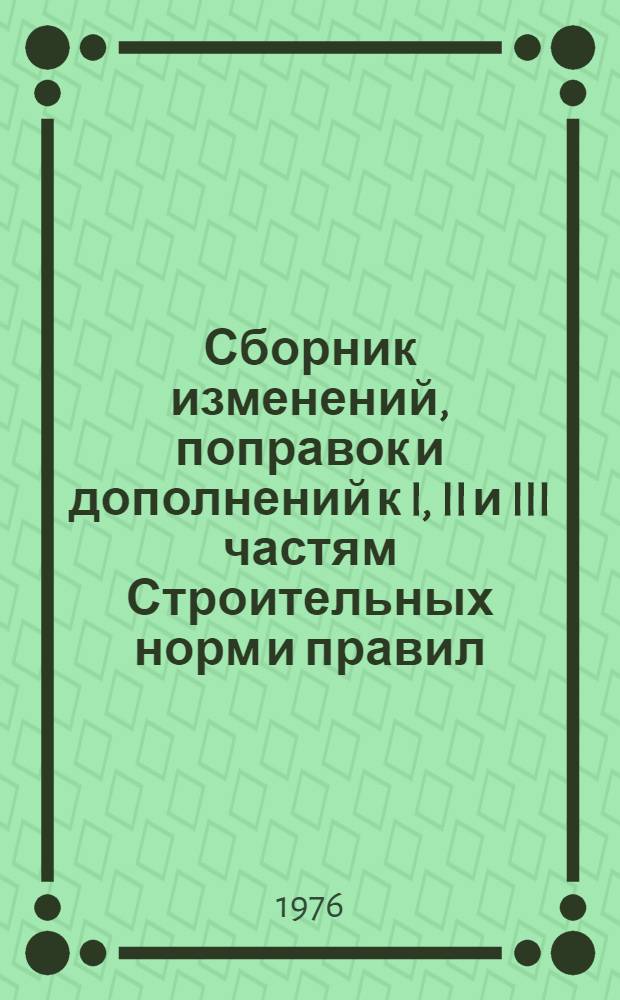 Сборник изменений, поправок и дополнений к I, II и III частям Строительных норм и правил (СНиП) : По состоянию на 1 янв. 1976 г