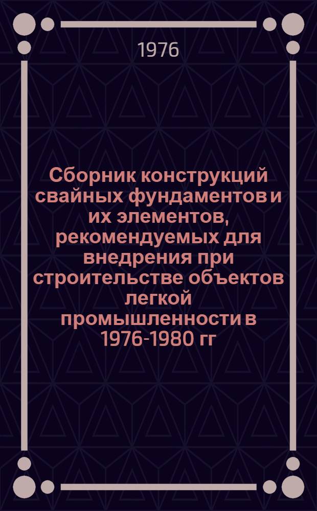 Сборник конструкций свайных фундаментов и их элементов, рекомендуемых для внедрения при строительстве объектов легкой промышленности в 1976-1980 гг.