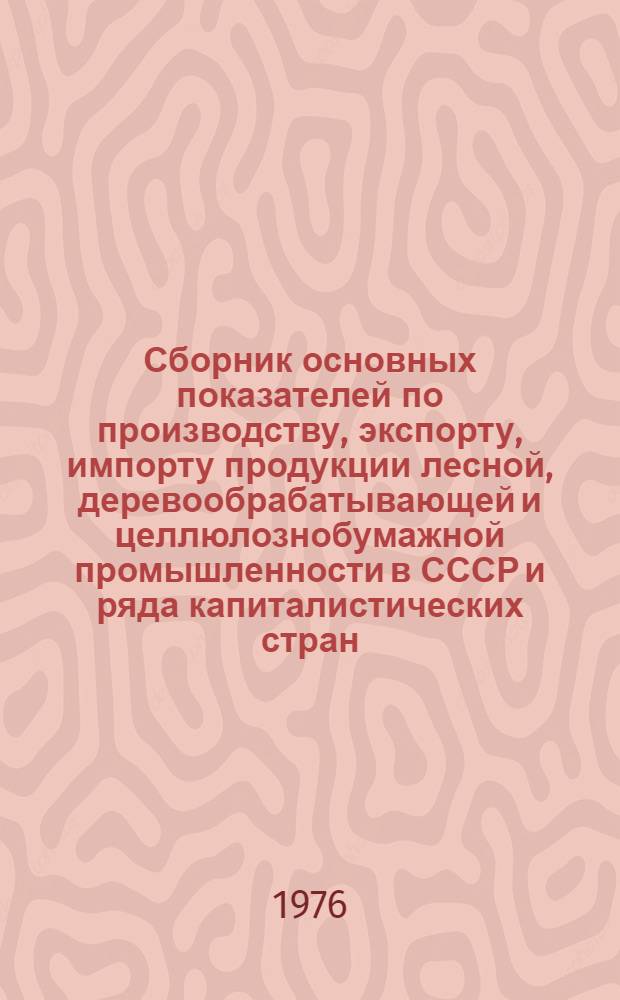 Сборник основных показателей по производству, экспорту, импорту продукции лесной, деревообрабатывающей и целлюлознобумажной промышленности в СССР и ряда капиталистических стран