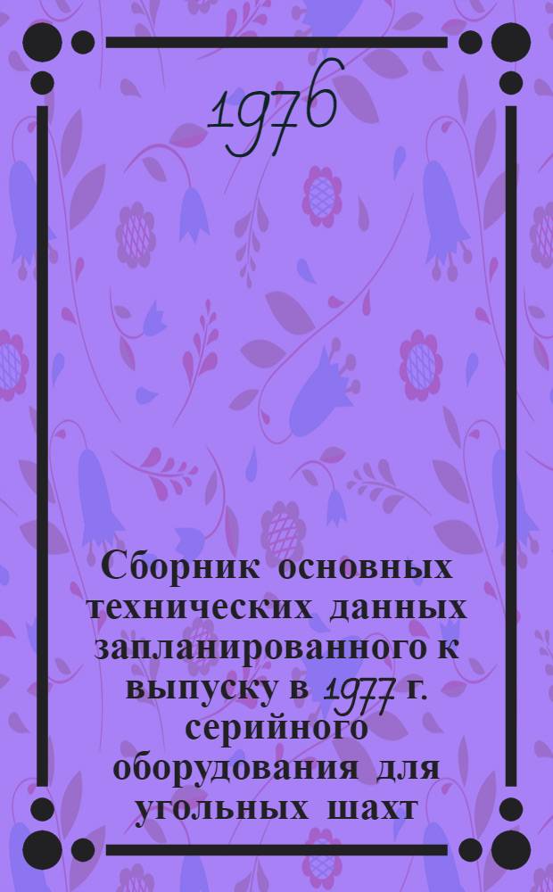 Сборник основных технических данных запланированного к выпуску в 1977 г. серийного оборудования для угольных шахт : 1-