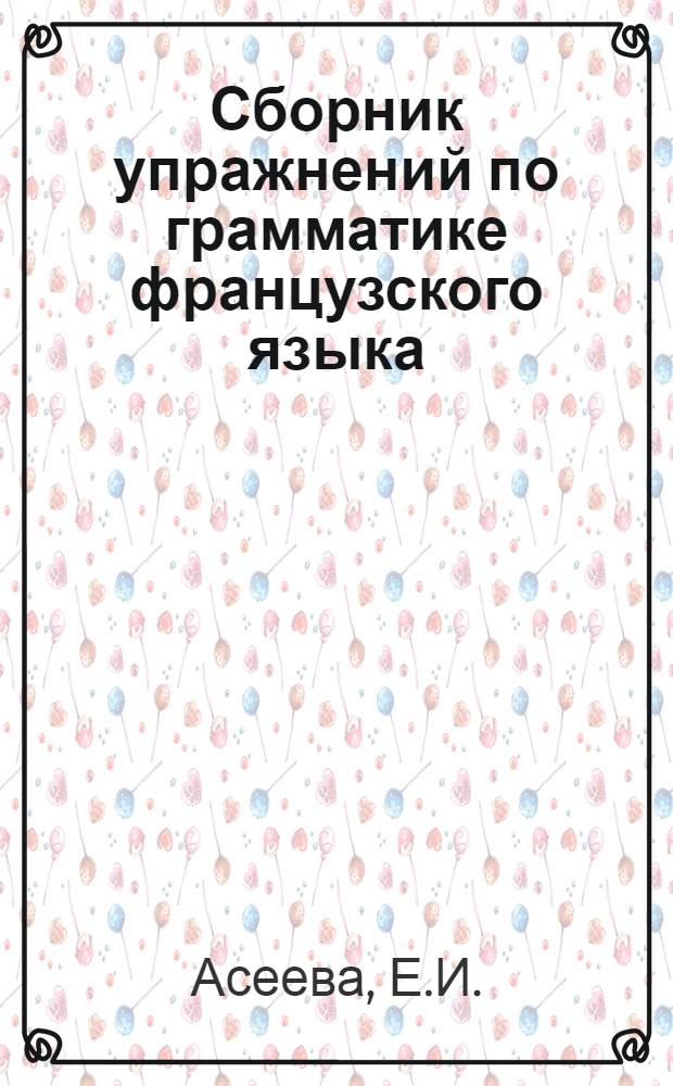 Сборник упражнений по грамматике французского языка : Учеб. пособие