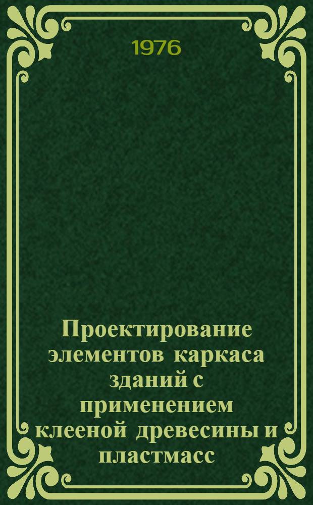 Проектирование элементов каркаса зданий с применением клееной древесины и пластмасс : Примеры проектирования : Учеб. пособие