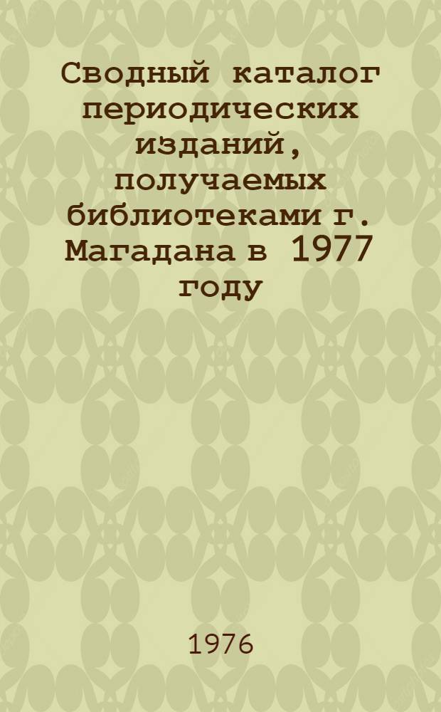 Сводный каталог периодических изданий, получаемых библиотеками г. Магадана в 1977 году. Ч. 1 Ч. 2, Алфавитная. Газеты. Журналы. Систематическая. Журналы : В 2 ч.