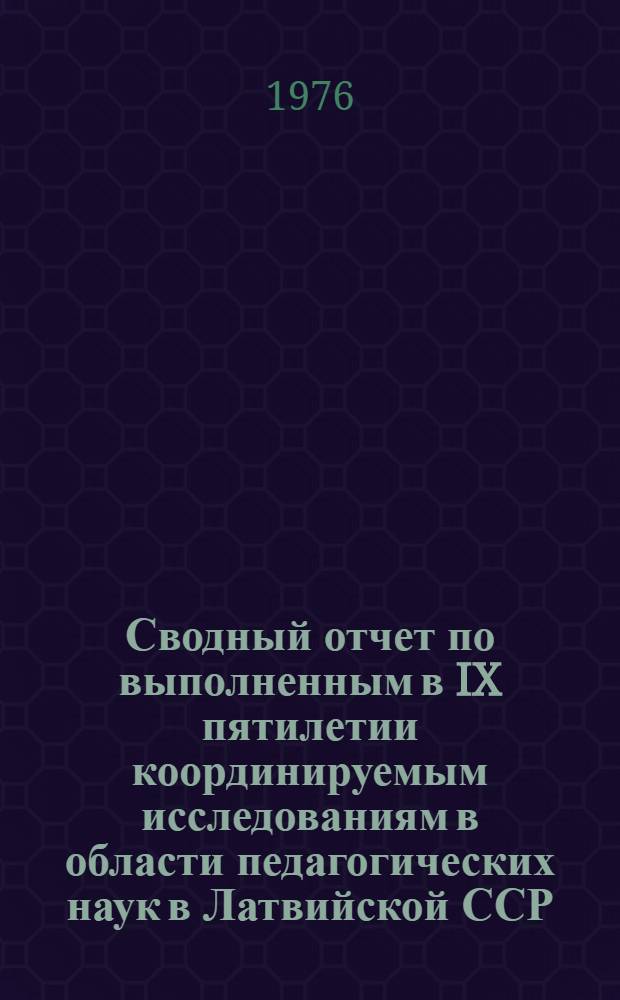 Сводный отчет по выполненным в IX пятилетии координируемым исследованиям в области педагогических наук в Латвийской ССР