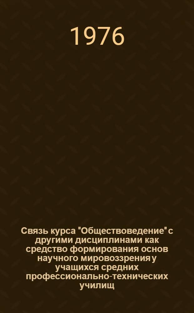 Связь курса "Обществоведение" с другими дисциплинами как средство формирования основ научного мировоззрения у учащихся средних профессионально-технических училищ : Метод. рекомендации
