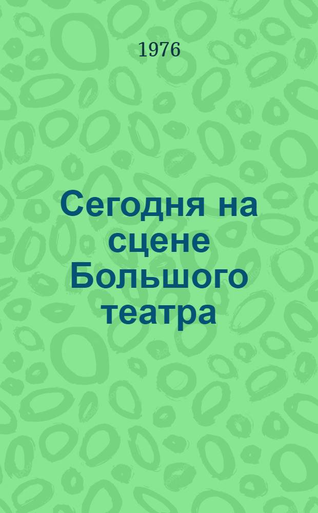 Сегодня на сцене Большого театра : Сборник : К 200-летию Большого театра. 1776-1976