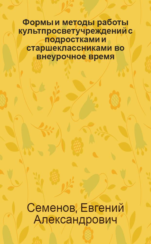 Формы и методы работы культпросветучреждений с подростками и старшеклассниками во внеурочное время : Метод. рекомендации для учителей, работников клубных учреждений и б-к