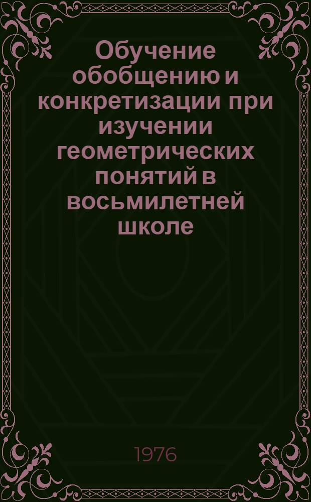 Обучение обобщению и конкретизации при изучении геометрических понятий в восьмилетней школе : Автореф. дис. на соиск. учен. степени канд. пед. наук : (13.00.02)