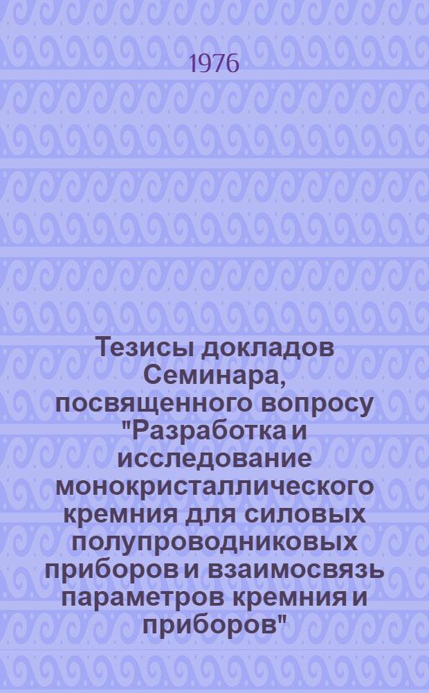 Тезисы докладов Семинара, посвященного вопросу "Разработка и исследование монокристаллического кремния для силовых полупроводниковых приборов и взаимосвязь параметров кремния и приборов" : (16-18 дек. 1976 г., Ереван)