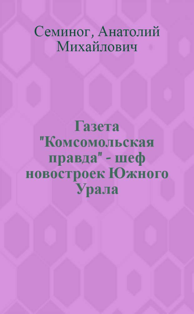 Газета "Комсомольская правда" - шеф новостроек Южного Урала : (Очерки истории работы выездных ред. "Комс. правды" на стройках Челяб. обл. в 1930-1976 г.)