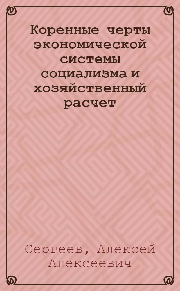 Коренные черты экономической системы социализма и хозяйственный расчет : Докл. на заседании рабочей группы стран-членов СЭВ "Экон. механизм взаимодействия структурных элементов хоз. системы (отрасли, комбинаты, объединения, предприятия)" : Окт. 1976 г