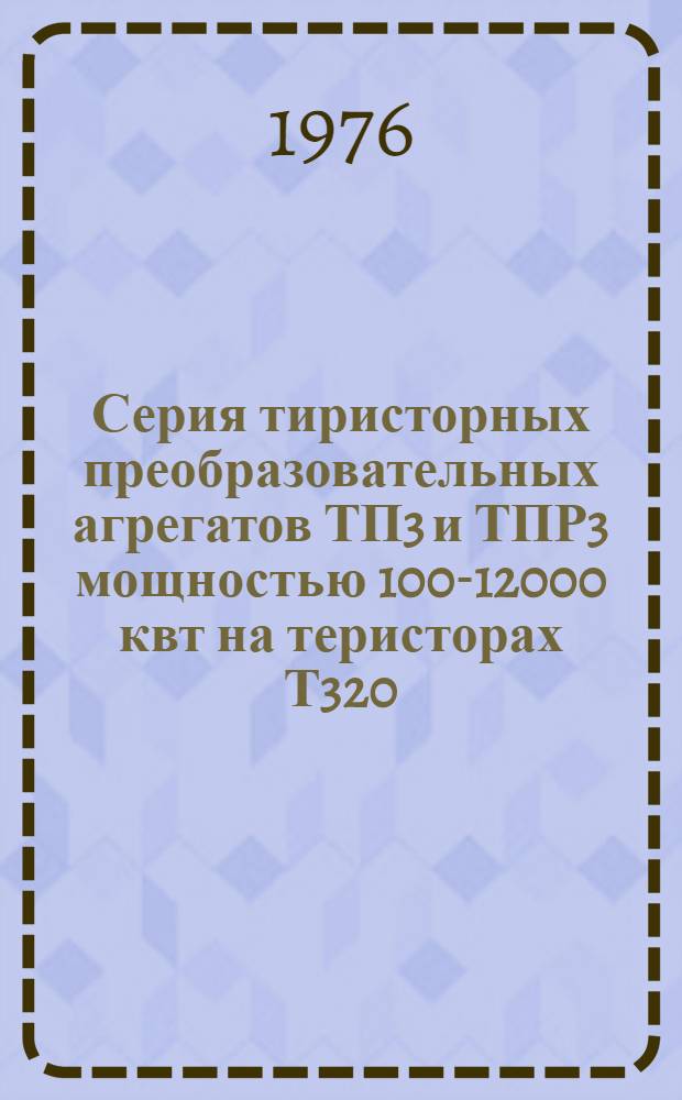 Серия тиристорных преобразовательных агрегатов ТП3 и ТПР3 мощностью 100-12000 квт на теристорах Т320 : Каталог : По состоянию на 1 янв. 1976 г.