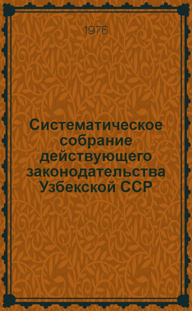 Систематическое собрание действующего законодательства Узбекской ССР : В 29 разд. : Разд. 1