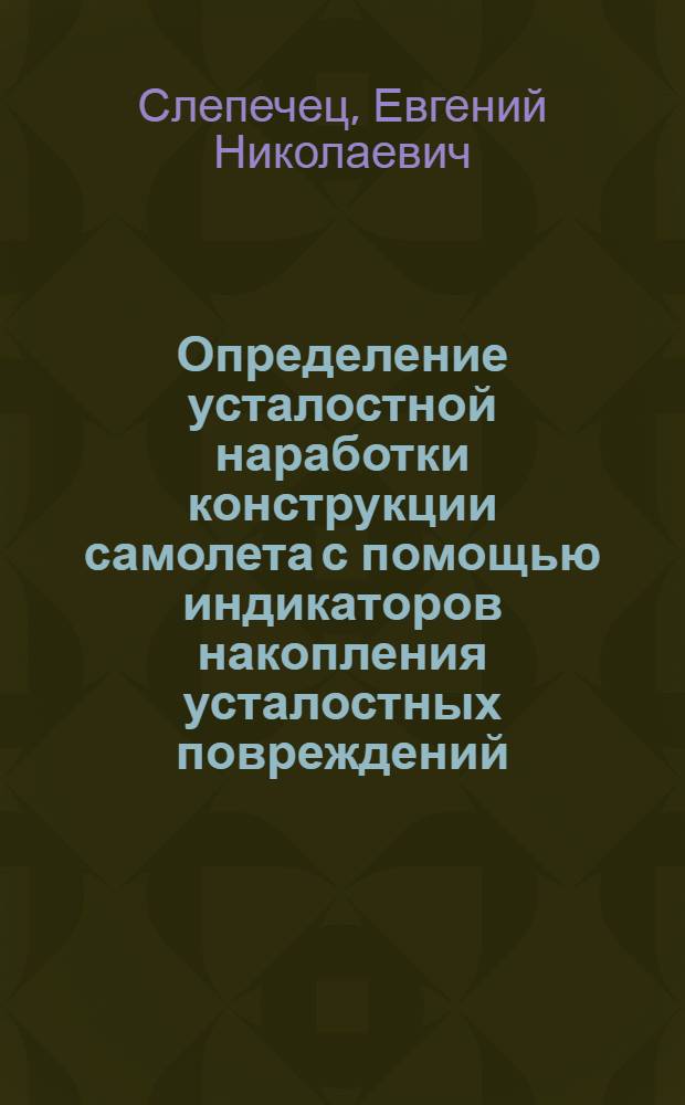 Определение усталостной наработки конструкции самолета с помощью индикаторов накопления усталостных повреждений : Автореф. дис. на соиск. учен. степени канд. техн. наук : (05.07.02)