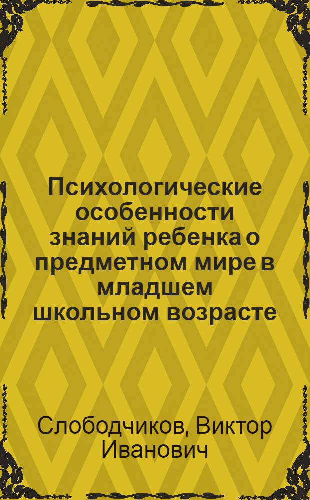 Психологические особенности знаний ребенка о предметном мире в младшем школьном возрасте : Автореф. дис. на соиск. учен. степени канд. психол. наук : (19.00.07)