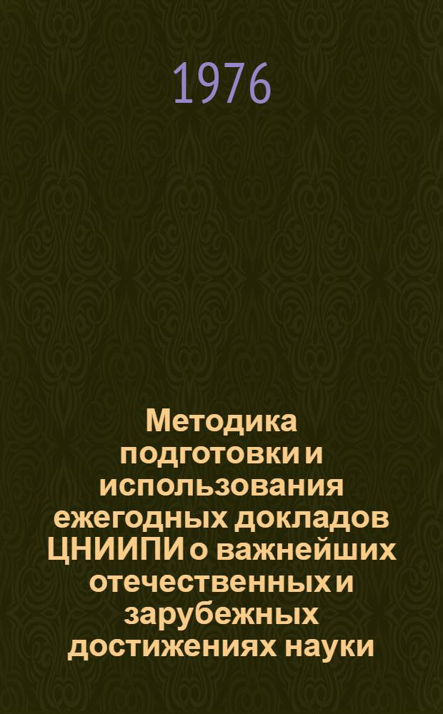 Методика подготовки и использования ежегодных докладов ЦНИИПИ о важнейших отечественных и зарубежных достижениях науки. техники и производства по результатам патентного поиска : Докл. на семинаре по проблеме "Науч.-техн. информ. и пропаганда". 19 ноября 1976 г