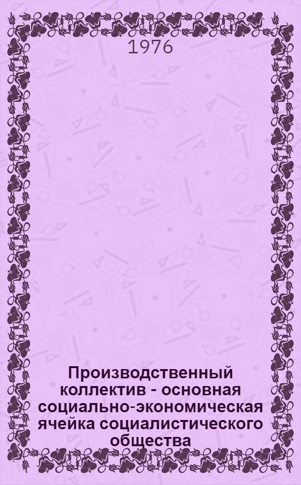 Производственный коллектив - основная социально-экономическая ячейка социалистического общества : Автореф. дис. на соиск. учен. степени канд. филос. наук : (09.00.02)
