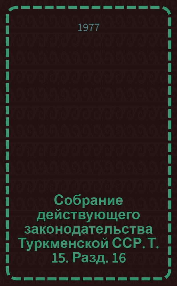 Собрание действующего законодательства Туркменской ССР. Т. 15. Разд. 16 : Законодательство о транспорте и связи