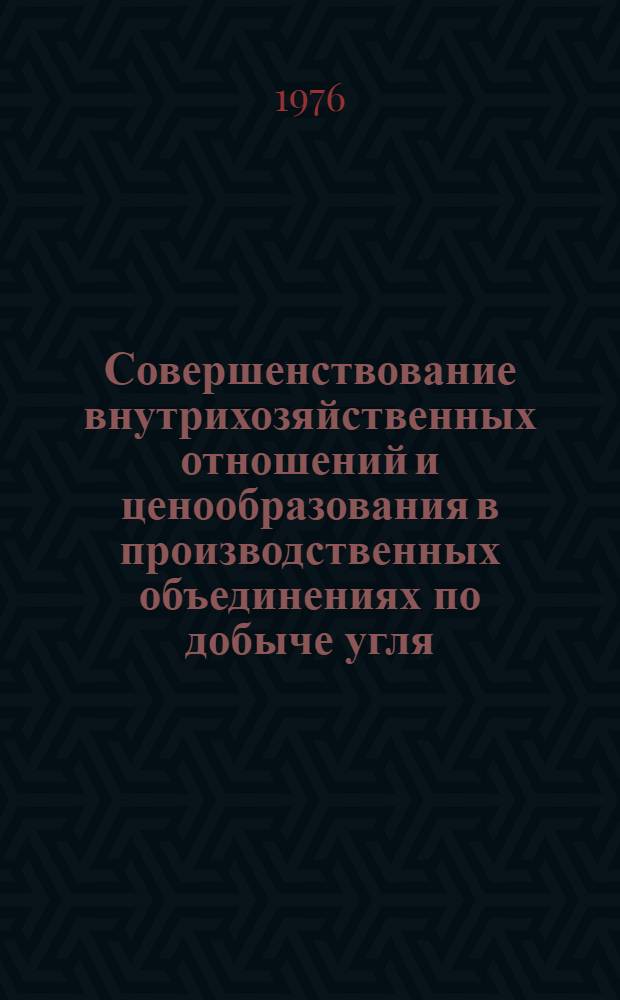 Совершенствование внутрихозяйственных отношений и ценообразования в производственных объединениях по добыче угля : (Тезисы докл. на Всесоюз. (отраслевом) науч.-экон. семинаре совместно с расширенным заседанием секции НТС Минуглепрома СССР. Москва, 18-20 мая 1976 г.)