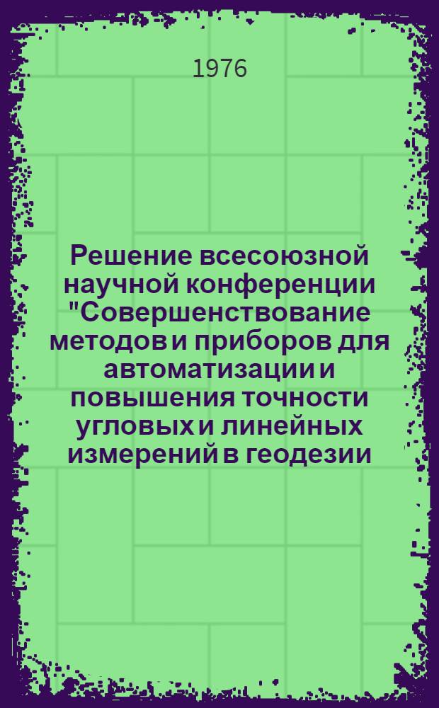 Решение всесоюзной научной конференции "Совершенствование методов и приборов для автоматизации и повышения точности угловых и линейных измерений в геодезии, аэрофотосъемке и фотограмметрии". г. Москва. 11 дек. 1975 г.