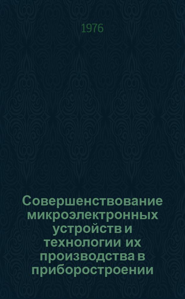 Совершенствование микроэлектронных устройств и технологии их производства в приборостроении : (Тезисы докл. на семинаре в г. Ярославле 7-9 апр. 1976 г.)