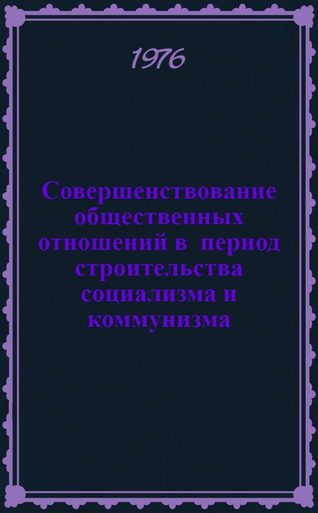 Совершенствование общественных отношений в период строительства социализма и коммунизма : Сборник статей
