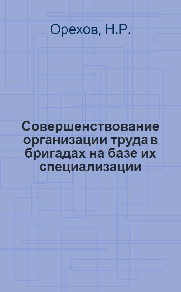 Совершенствование организации труда в бригадах на базе их специализации : (Опыт работы совхоза "Пламя" Рамен. р-на Моск. обл.)