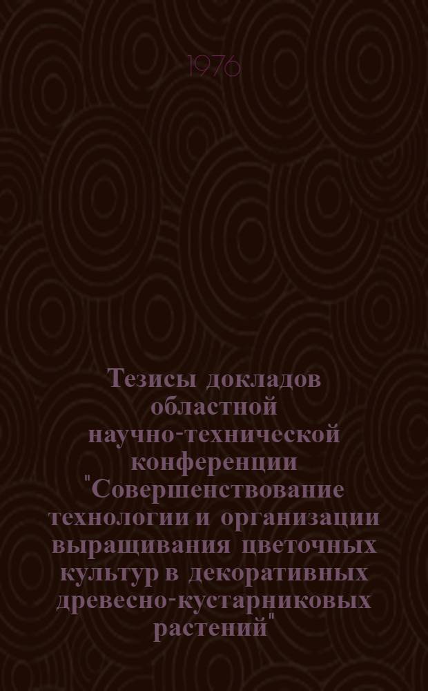 Тезисы докладов областной научно-технической конференции "Совершенствование технологии и организации выращивания цветочных культур в декоративных древесно-кустарниковых растений" (сентябрь 1976 года)