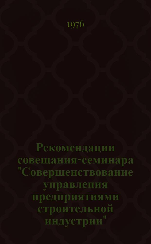 Рекомендации совещания-семинара "Совершенствование управления предприятиями строительной индустрии". 14-16 июля 1976 г., Днепропетровск