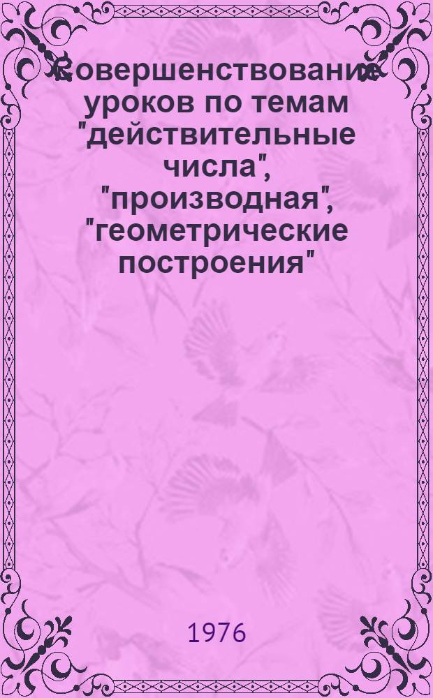 Совершенствование уроков по темам "действительные числа", "производная", "геометрические построения" : Метод. рекомендации в помощь учителю математики