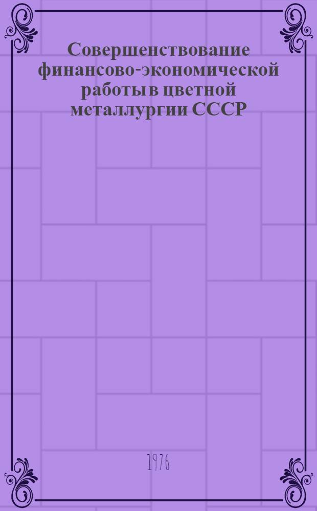 Совершенствование финансово-экономической работы в цветной металлургии СССР : (Материалы совещания фин. работников предприятий и организации МЦМ СССР 6-8 июля 1976 г. в г. Запорожье)