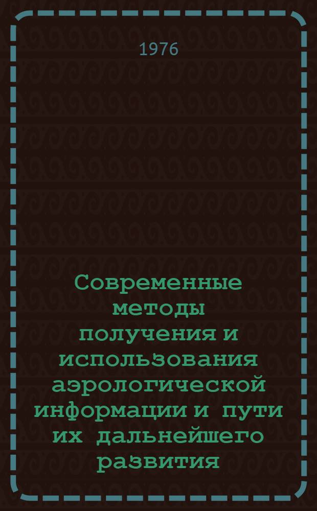 Современные методы получения и использования аэрологической информации и пути их дальнейшего развития : (Докл. на Всесоюз. совещ. по современным методам получения и использования аэрол. информации и путях дальнейшего их развития. 26-30 сент. 1972 г., г. Долгопрудный)