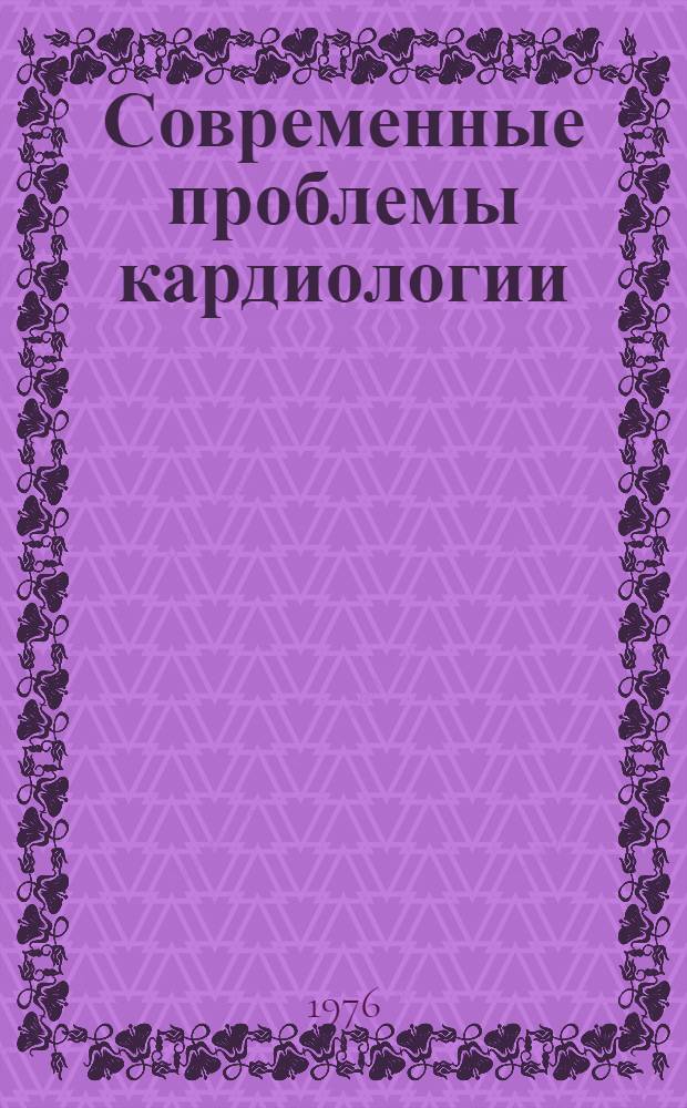 Современные проблемы кардиологии : (Артер. гипертония, атеросклероз, ишем. болезнь сердца, пороки сердца и недостаточность кровообращения) : Материалы науч. конф. 14-18 сент. 1976 г