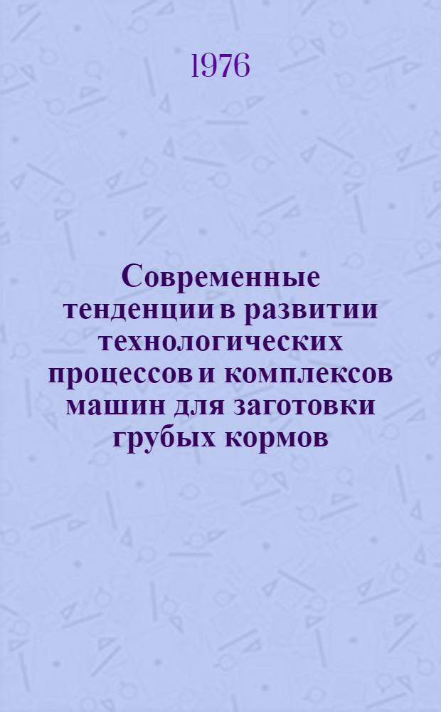 Современные тенденции в развитии технологических процессов и комплексов машин для заготовки грубых кормов : Сборник докладов Всесоюз. совещ