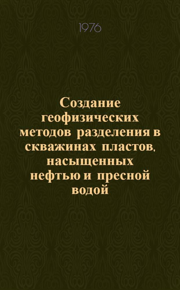 Создание геофизических методов разделения в скважинах пластов, насыщенных нефтью и пресной водой, и методов контроля за разработкой месторождений нефти и газа : Отчет по проблеме Г.Ш.2/101 144