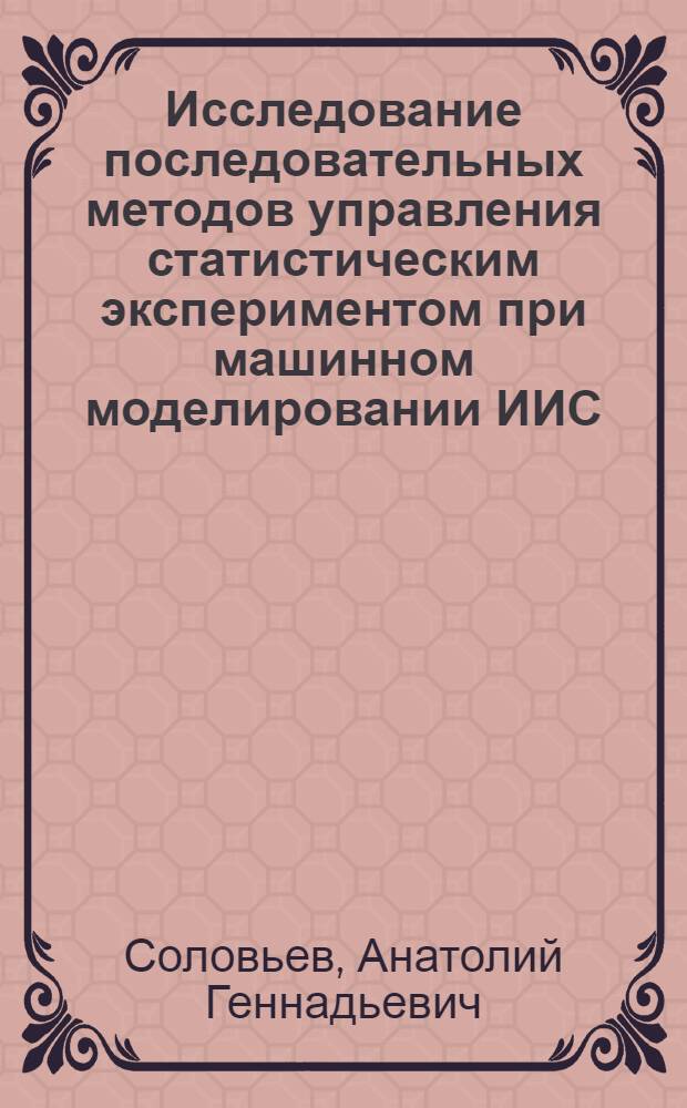 Исследование последовательных методов управления статистическим экспериментом при машинном моделировании ИИС : Автореф. дис. на соиск. учен. степени канд. техн. наук : (05.13.01)