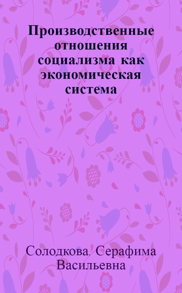 Производственные отношения социализма как экономическая система : (Вопросы теории) : Автореф. дис. на соиск. учен. степени д-ра экон. наук : (08.00.01)